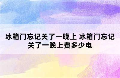 冰箱门忘记关了一晚上 冰箱门忘记关了一晚上费多少电